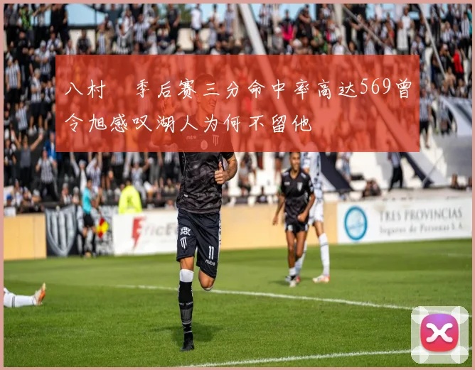 八村塁季后赛三分命中率高达569曾令旭感叹湖人为何不留他