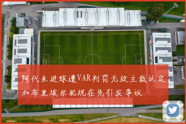阿代米进球遭VAR判罚无效主裁认定加布里埃尔犯规在先引发争议