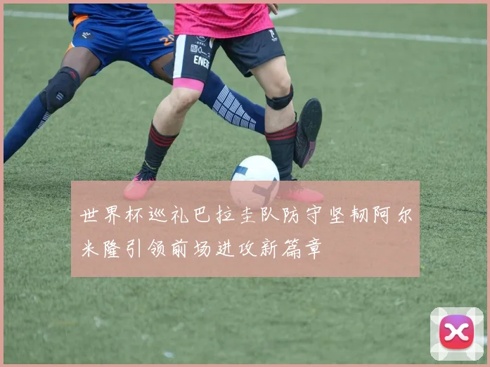 世界杯巡礼巴拉圭队防守坚韧阿尔米隆引领前场进攻新篇章