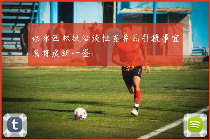 切尔西积极洽谈拉克鲁瓦引援事宜或将成新一签