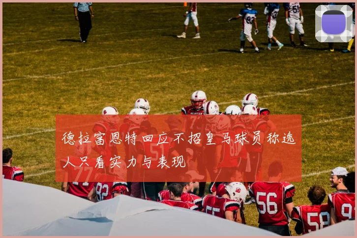 德拉富恩特回应不招皇马球员称选人只看实力与表现
