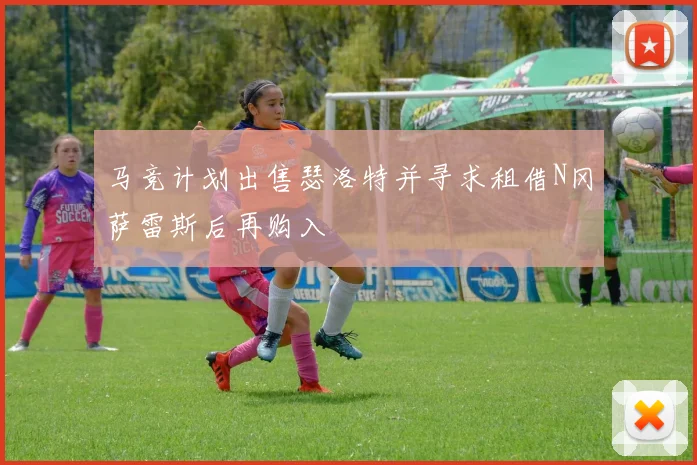马竞计划出售瑟洛特并寻求租借N冈萨雷斯后再购入