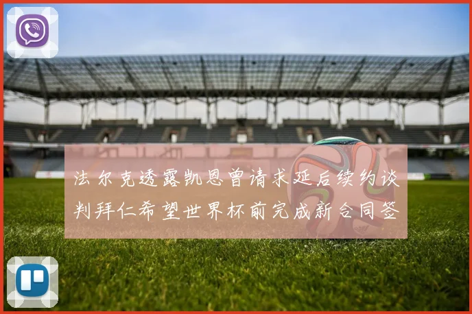 法尔克透露凯恩曾请求延后续约谈判拜仁希望世界杯前完成新合同签署
