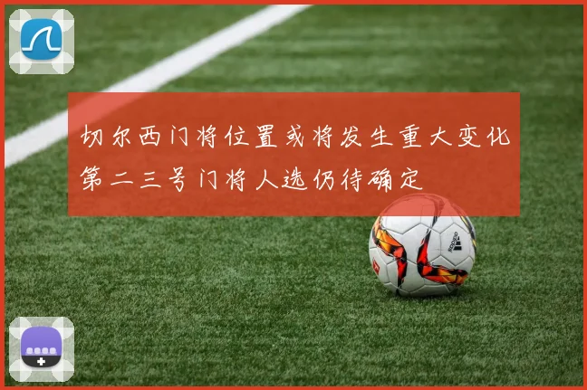 切尔西门将位置或将发生重大变化第二三号门将人选仍待确定