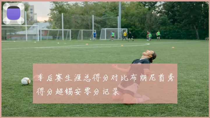季后赛生涯总得分对比布朗尼首秀得分超锡安零分记录