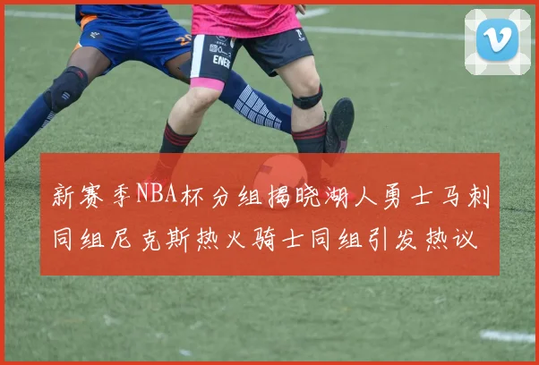 新赛季NBA杯分组揭晓湖人勇士马刺同组尼克斯热火骑士同组引发热议