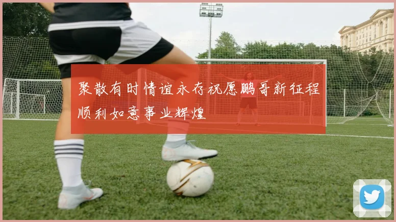 聚散有时情谊永存祝愿鹏哥新征程顺利如意事业辉煌