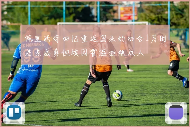 佩里西奇回忆重返国米的机会1月时差点成真但埃因霍温拒绝放人