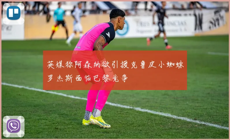 英媒称阿森纳欲引援克鲁皮小蜘蛛罗杰斯面临巴黎竞争