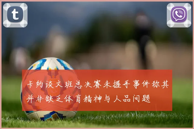 卡约谈文班总决赛未握手事件称其并非缺乏体育精神与人品问题