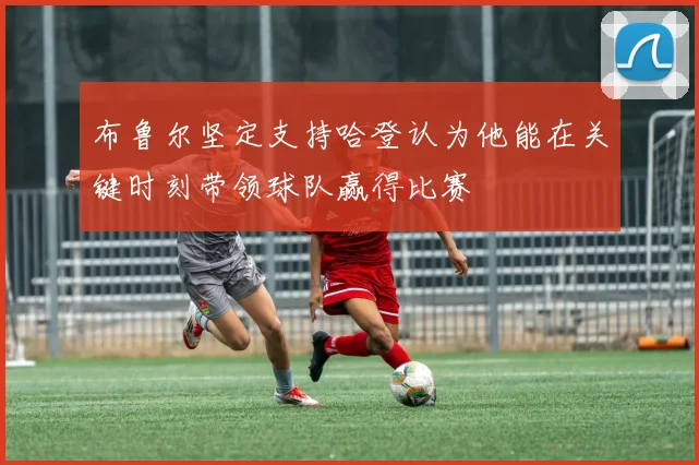 布鲁尔坚定支持哈登认为他能在关键时刻带领球队赢得比赛