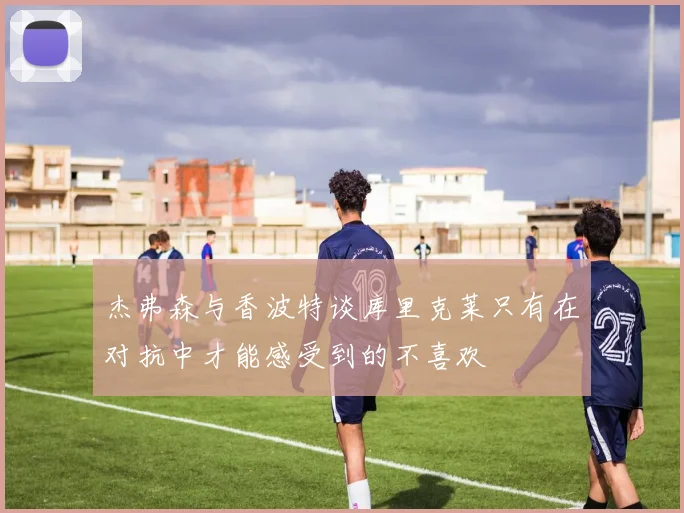杰弗森与香波特谈库里克莱只有在对抗中才能感受到的不喜欢