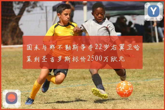国米与那不勒斯争夺22岁右翼卫哈莱利圣吉罗斯标价2500万欧元