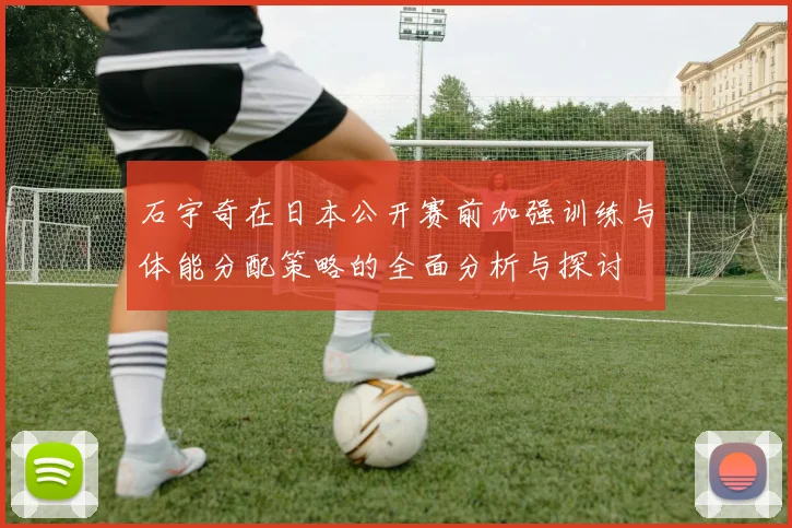 石宇奇在日本公开赛前加强训练与体能分配策略的全面分析与探讨