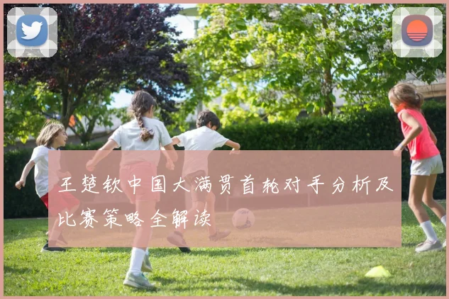 王楚钦中国大满贯首轮对手分析及比赛策略全解读