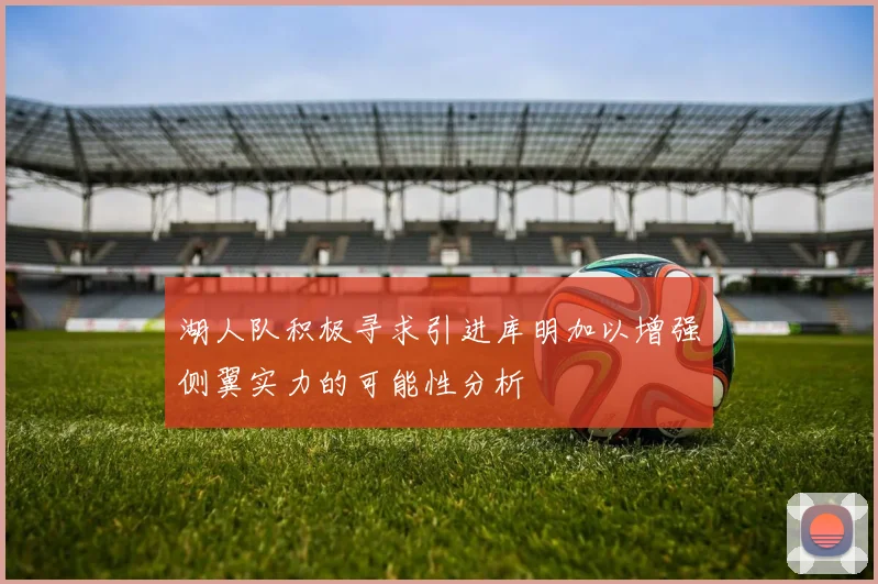 湖人队积极寻求引进库明加以增强侧翼实力的可能性分析
