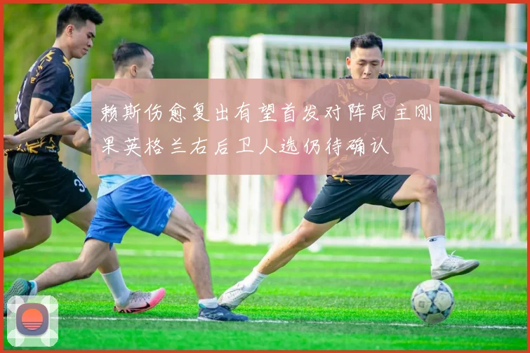 赖斯伤愈复出有望首发对阵民主刚果英格兰右后卫人选仍待确认