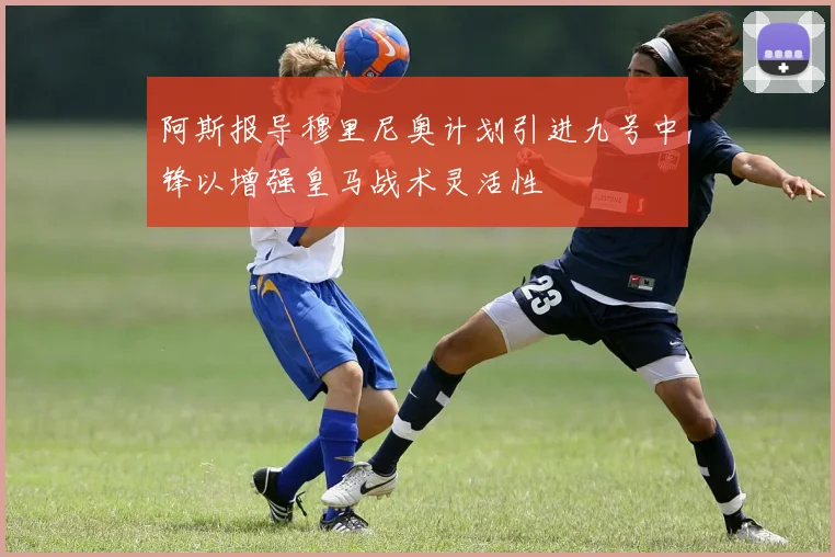 阿斯报导穆里尼奥计划引进九号中锋以增强皇马战术灵活性